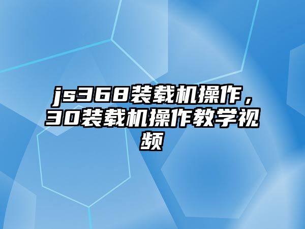 js368裝載機(jī)操作，30裝載機(jī)操作教學(xué)視頻