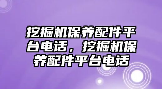 挖掘機(jī)保養(yǎng)配件平臺電話，挖掘機(jī)保養(yǎng)配件平臺電話