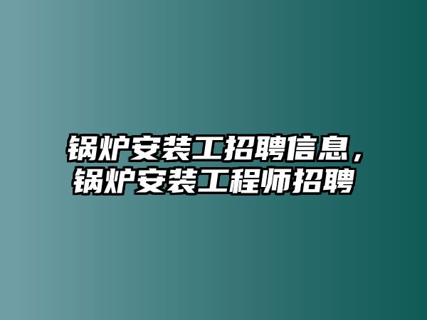 鍋爐安裝工招聘信息，鍋爐安裝工程師招聘