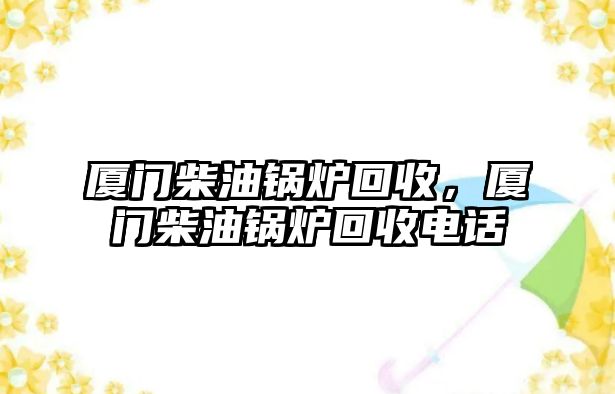 廈門柴油鍋爐回收，廈門柴油鍋爐回收電話