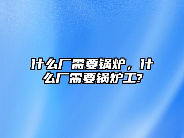 什么廠需要鍋爐，什么廠需要鍋爐工?