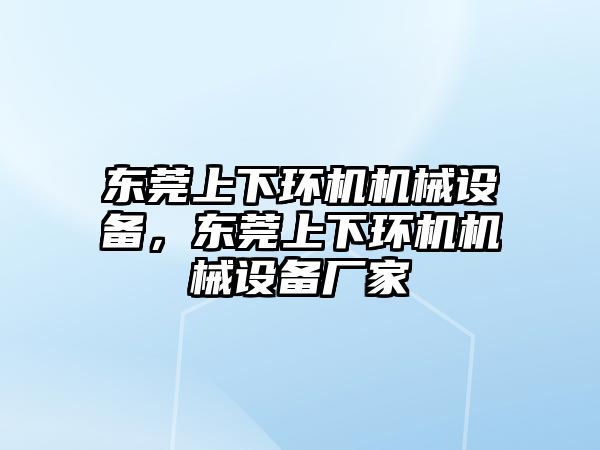 東莞上下環(huán)機(jī)機(jī)械設(shè)備，東莞上下環(huán)機(jī)機(jī)械設(shè)備廠家