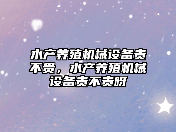 水產養(yǎng)殖機械設備貴不貴，水產養(yǎng)殖機械設備貴不貴呀