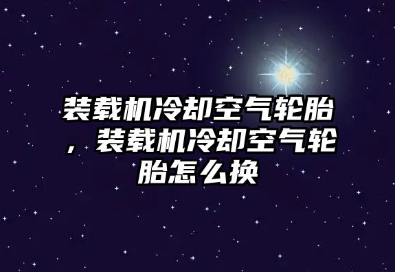 裝載機(jī)冷卻空氣輪胎，裝載機(jī)冷卻空氣輪胎怎么換