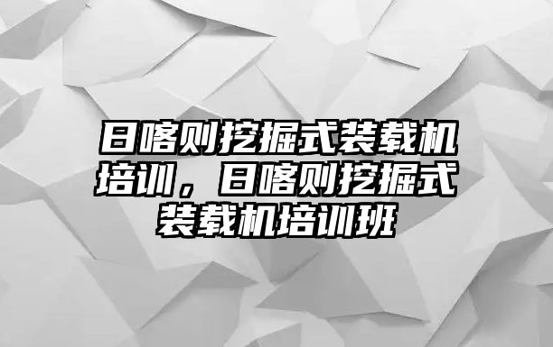 日喀則挖掘式裝載機培訓(xùn)，日喀則挖掘式裝載機培訓(xùn)班