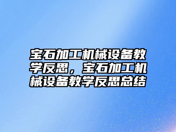 寶石加工機械設備教學反思，寶石加工機械設備教學反思總結(jié)