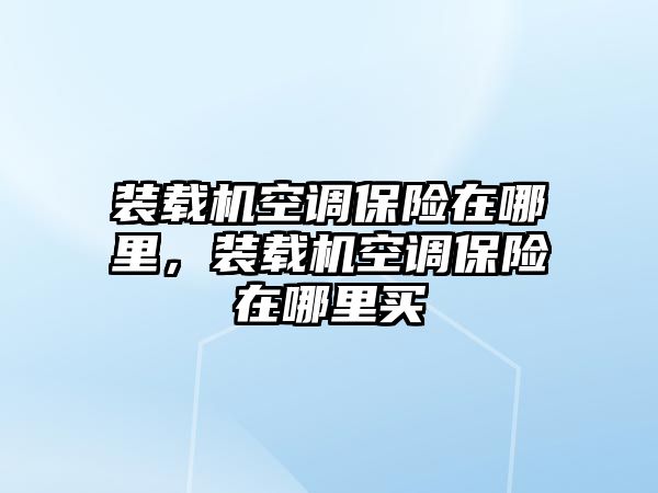 裝載機空調(diào)保險在哪里，裝載機空調(diào)保險在哪里買