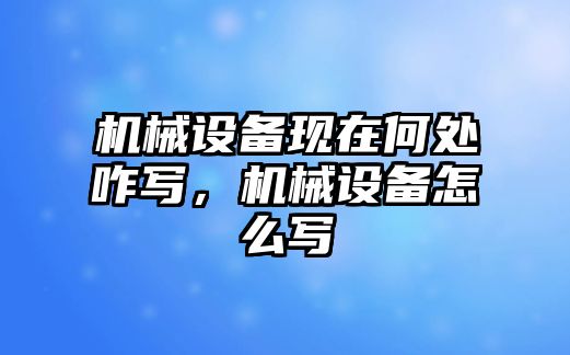 機械設(shè)備現(xiàn)在何處咋寫，機械設(shè)備怎么寫