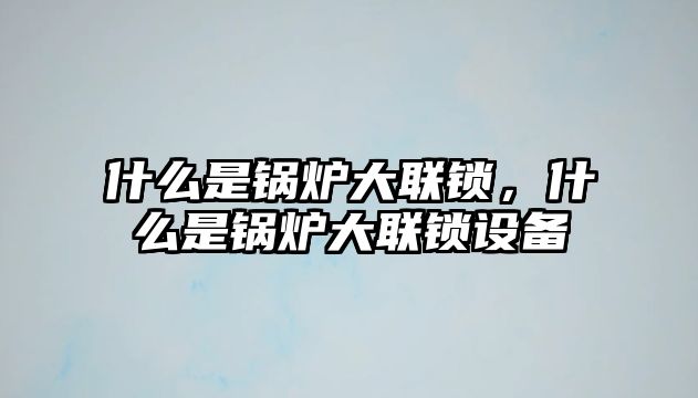 什么是鍋爐大聯(lián)鎖，什么是鍋爐大聯(lián)鎖設(shè)備