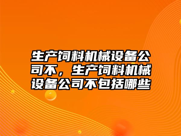 生產(chǎn)飼料機械設(shè)備公司不，生產(chǎn)飼料機械設(shè)備公司不包括哪些