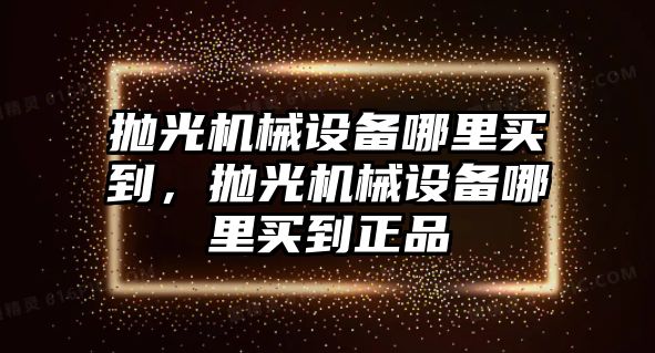 拋光機械設備哪里買到，拋光機械設備哪里買到正品