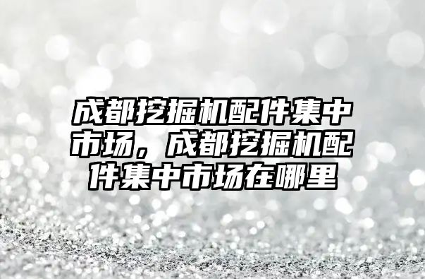 成都挖掘機配件集中市場，成都挖掘機配件集中市場在哪里