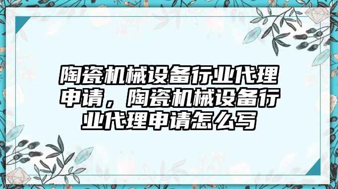 陶瓷機(jī)械設(shè)備行業(yè)代理申請，陶瓷機(jī)械設(shè)備行業(yè)代理申請怎么寫