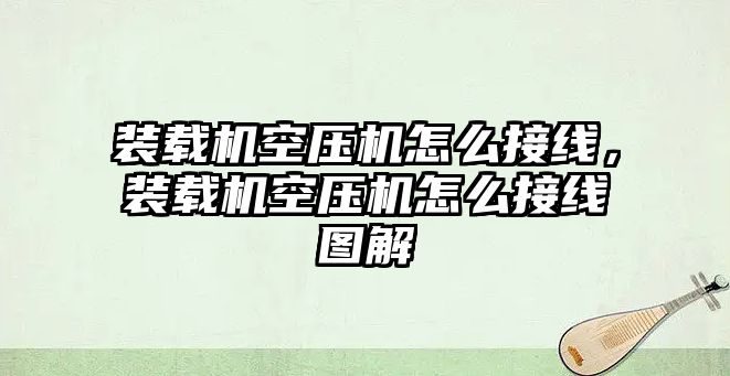 裝載機(jī)空壓機(jī)怎么接線，裝載機(jī)空壓機(jī)怎么接線圖解