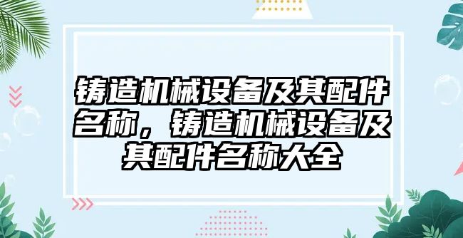 鑄造機械設(shè)備及其配件名稱，鑄造機械設(shè)備及其配件名稱大全