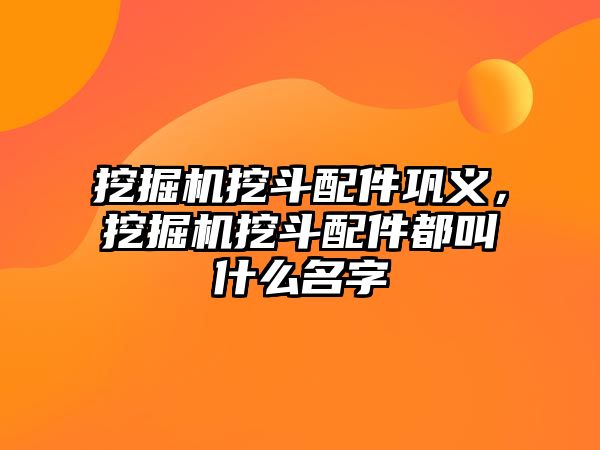 挖掘機(jī)挖斗配件鞏義，挖掘機(jī)挖斗配件都叫什么名字