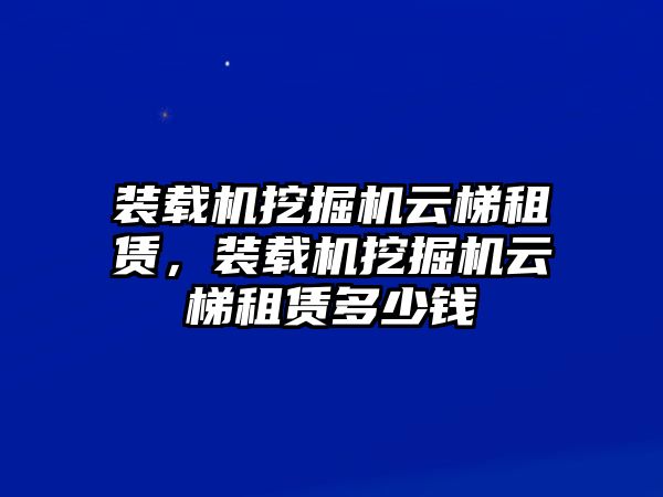 裝載機(jī)挖掘機(jī)云梯租賃，裝載機(jī)挖掘機(jī)云梯租賃多少錢