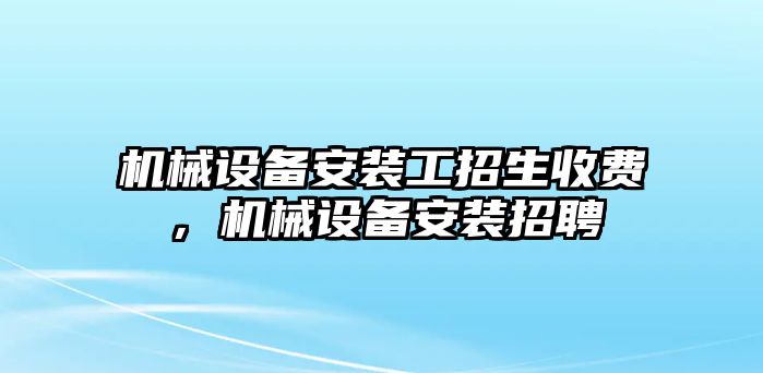 機(jī)械設(shè)備安裝工招生收費(fèi)，機(jī)械設(shè)備安裝招聘