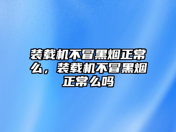 裝載機不冒黑煙正常么，裝載機不冒黑煙正常么嗎