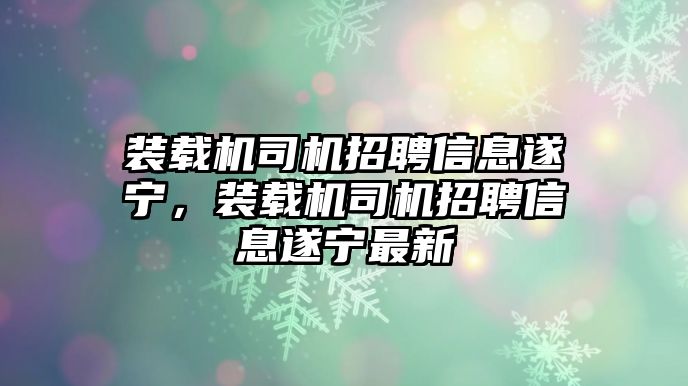 裝載機司機招聘信息遂寧，裝載機司機招聘信息遂寧最新