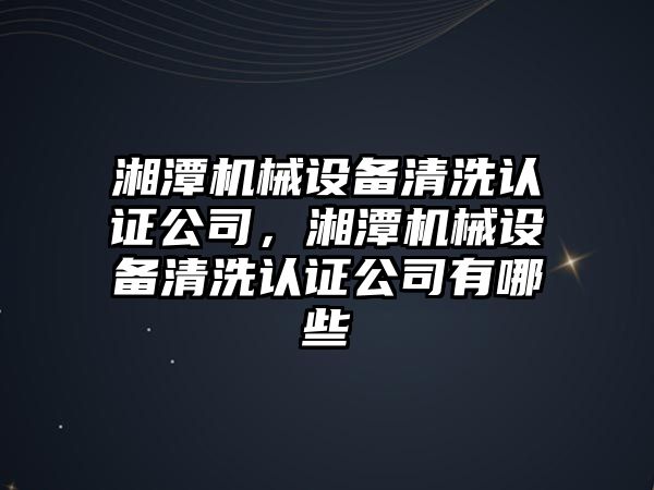 湘潭機械設(shè)備清洗認證公司，湘潭機械設(shè)備清洗認證公司有哪些