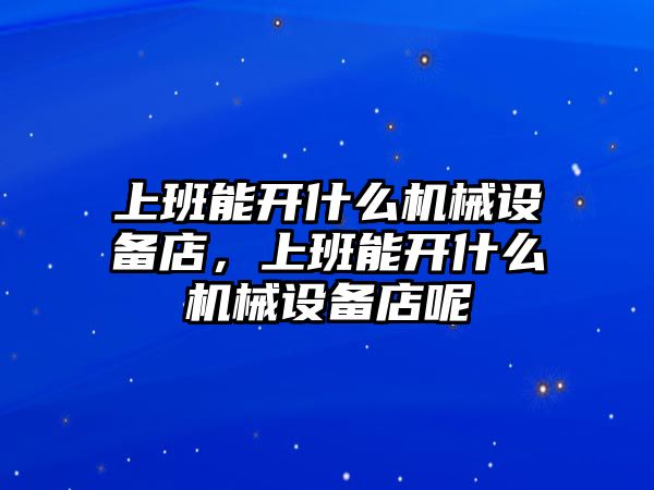 上班能開什么機(jī)械設(shè)備店，上班能開什么機(jī)械設(shè)備店呢