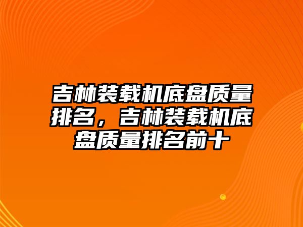 吉林裝載機底盤質(zhì)量排名，吉林裝載機底盤質(zhì)量排名前十