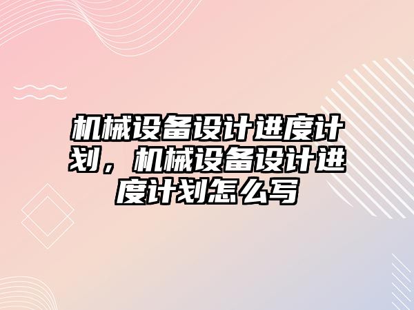 機械設(shè)備設(shè)計進度計劃，機械設(shè)備設(shè)計進度計劃怎么寫