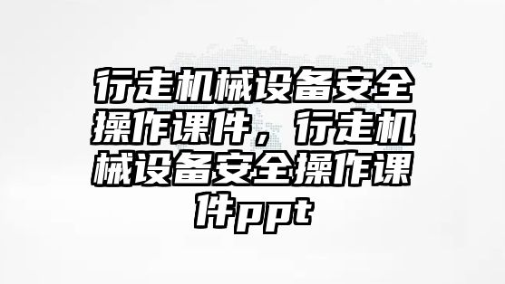 行走機械設(shè)備安全操作課件，行走機械設(shè)備安全操作課件ppt