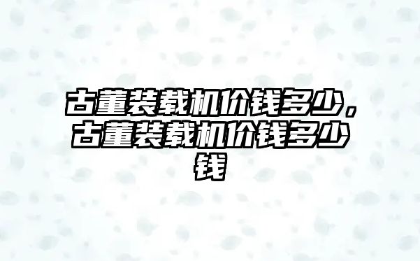 古董裝載機(jī)價(jià)錢多少，古董裝載機(jī)價(jià)錢多少錢