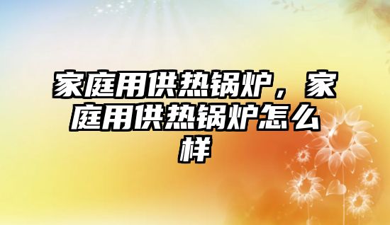 家庭用供熱鍋爐，家庭用供熱鍋爐怎么樣