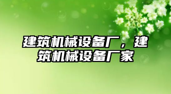 建筑機(jī)械設(shè)備廠，建筑機(jī)械設(shè)備廠家