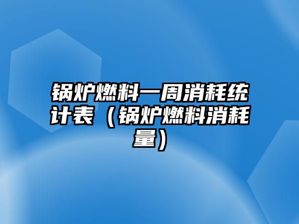 鍋爐燃料一周消耗統(tǒng)計表（鍋爐燃料消耗量）