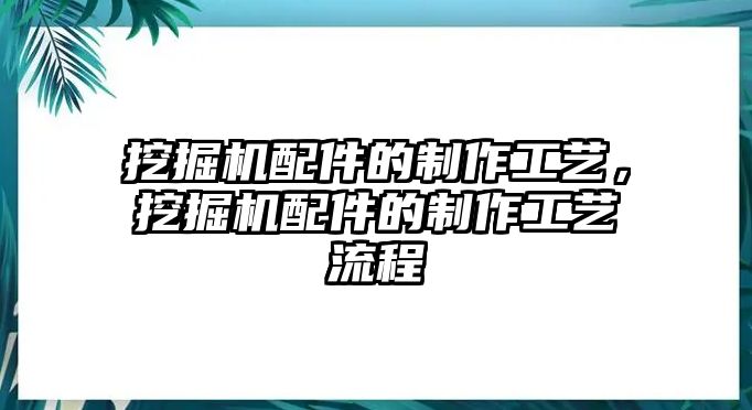 挖掘機(jī)配件的制作工藝，挖掘機(jī)配件的制作工藝流程