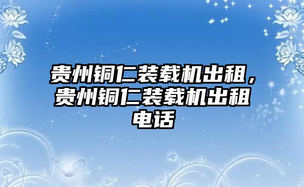 貴州銅仁裝載機出租，貴州銅仁裝載機出租電話