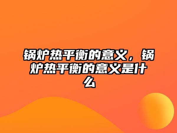 鍋爐熱平衡的意義，鍋爐熱平衡的意義是什么