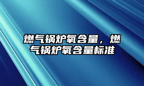 燃?xì)忮仩t氧含量，燃?xì)忮仩t氧含量標(biāo)準(zhǔn)