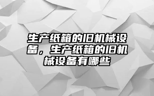 生產(chǎn)紙箱的舊機械設備，生產(chǎn)紙箱的舊機械設備有哪些