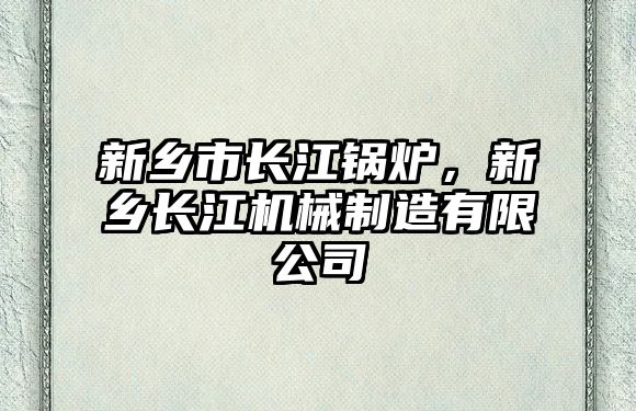 新鄉(xiāng)市長江鍋爐，新鄉(xiāng)長江機(jī)械制造有限公司