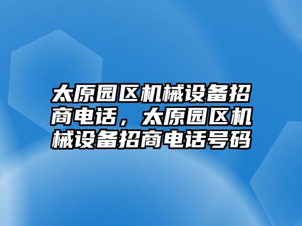 太原園區(qū)機(jī)械設(shè)備招商電話，太原園區(qū)機(jī)械設(shè)備招商電話號(hào)碼