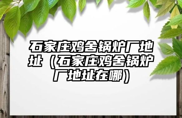 石家莊雞舍鍋爐廠地址（石家莊雞舍鍋爐廠地址在哪）