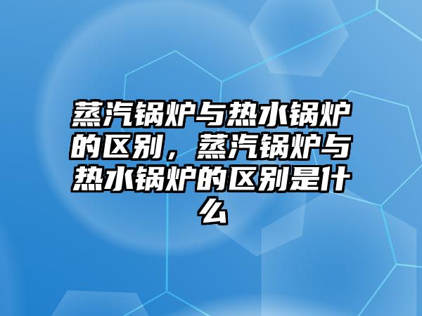 蒸汽鍋爐與熱水鍋爐的區(qū)別，蒸汽鍋爐與熱水鍋爐的區(qū)別是什么