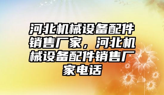 河北機械設(shè)備配件銷售廠家，河北機械設(shè)備配件銷售廠家電話