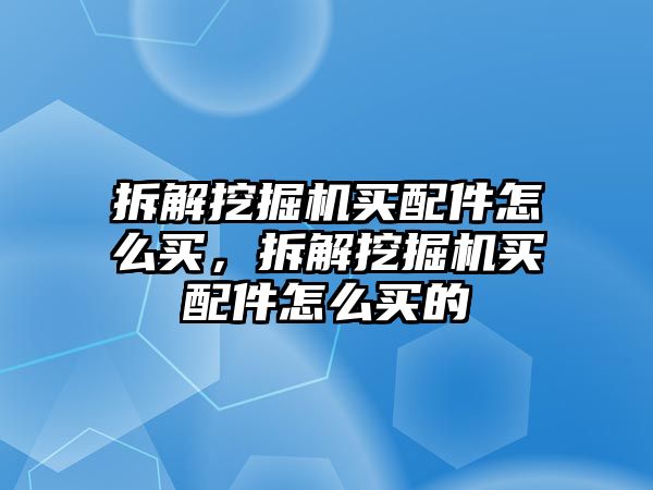 拆解挖掘機(jī)買配件怎么買，拆解挖掘機(jī)買配件怎么買的