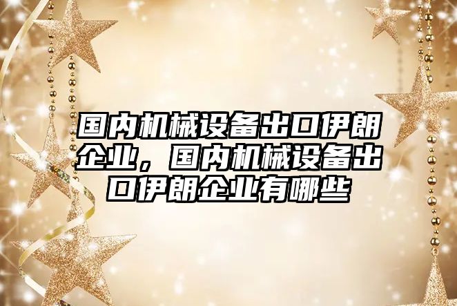 國內(nèi)機械設備出口伊朗企業(yè)，國內(nèi)機械設備出口伊朗企業(yè)有哪些