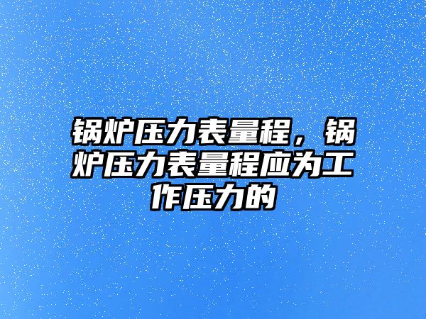 鍋爐壓力表量程，鍋爐壓力表量程應為工作壓力的