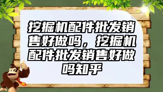 挖掘機配件批發(fā)銷售好做嗎，挖掘機配件批發(fā)銷售好做嗎知乎