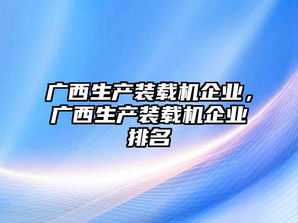 廣西生產(chǎn)裝載機(jī)企業(yè)，廣西生產(chǎn)裝載機(jī)企業(yè)排名