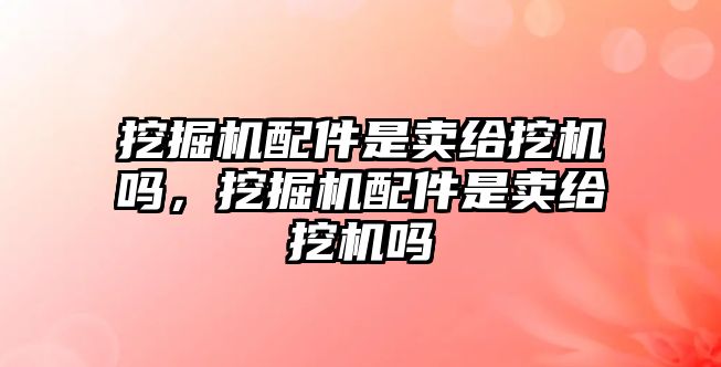 挖掘機(jī)配件是賣給挖機(jī)嗎，挖掘機(jī)配件是賣給挖機(jī)嗎