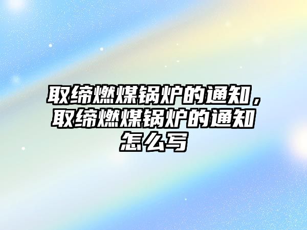 取締燃煤鍋爐的通知，取締燃煤鍋爐的通知怎么寫